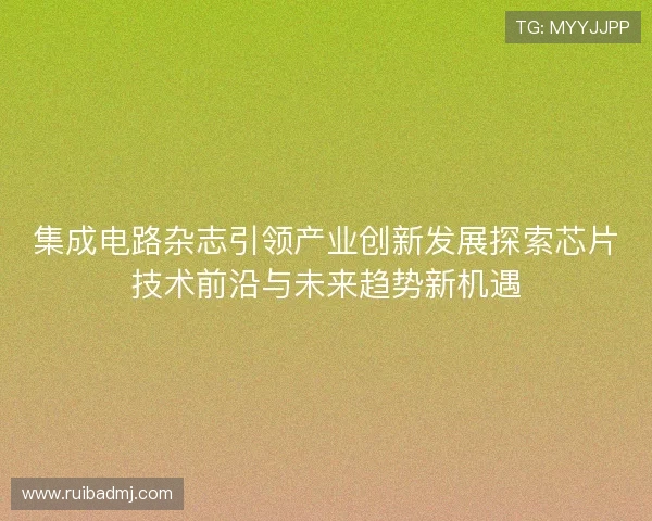 集成电路杂志引领产业创新发展探索芯片技术前沿与未来趋势新机遇